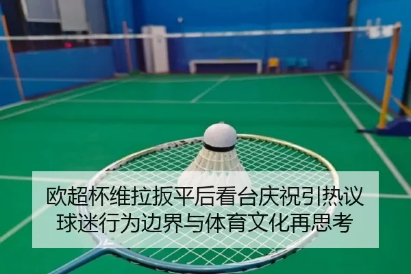 欧超杯维拉扳平后看台庆祝引热议 球迷行为边界与体育文化再思考